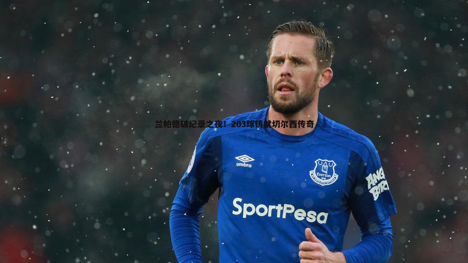 兰帕德破纪录之夜！203球铸就切尔西传奇