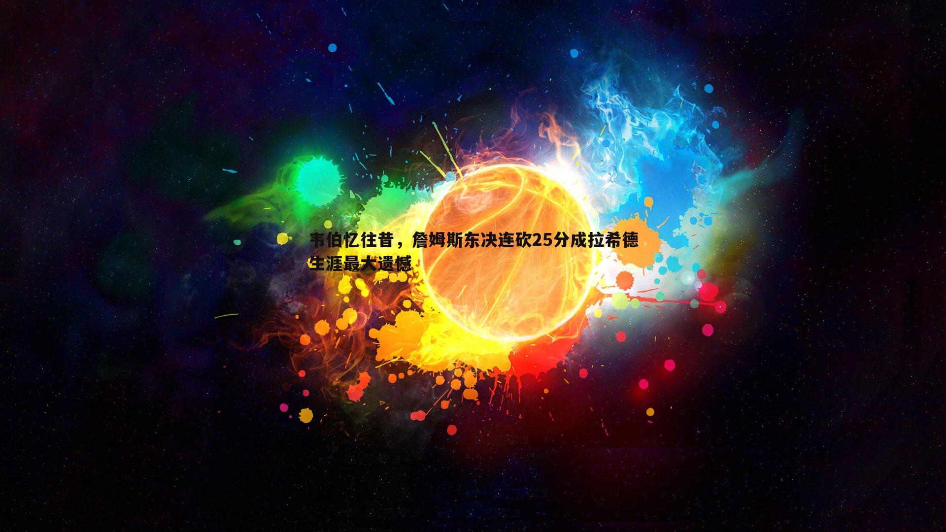 完美体育-韦伯忆往昔，詹姆斯东决连砍25分成拉希德生涯最大遗憾