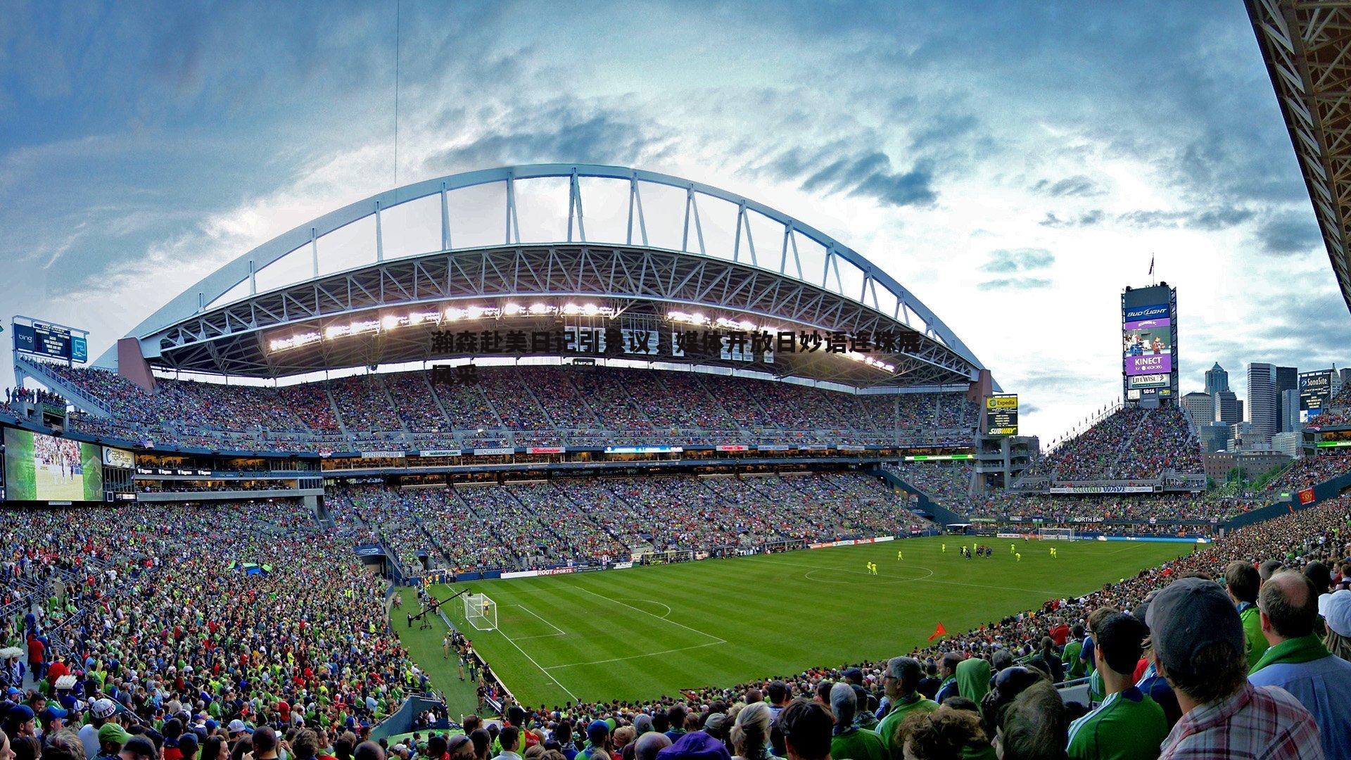 瀚森赴美日记引热议,媒体开放日妙语连珠展风采