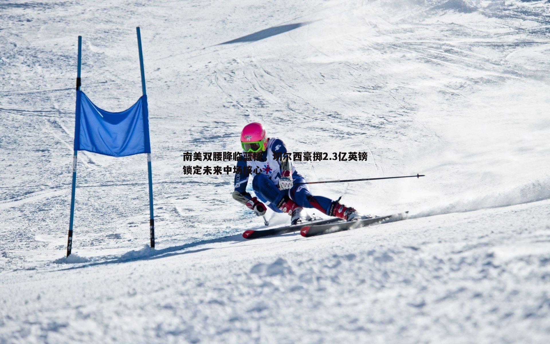 南美双腰降临蓝桥,切尔西豪掷2.3亿英镑锁定未来中场核心