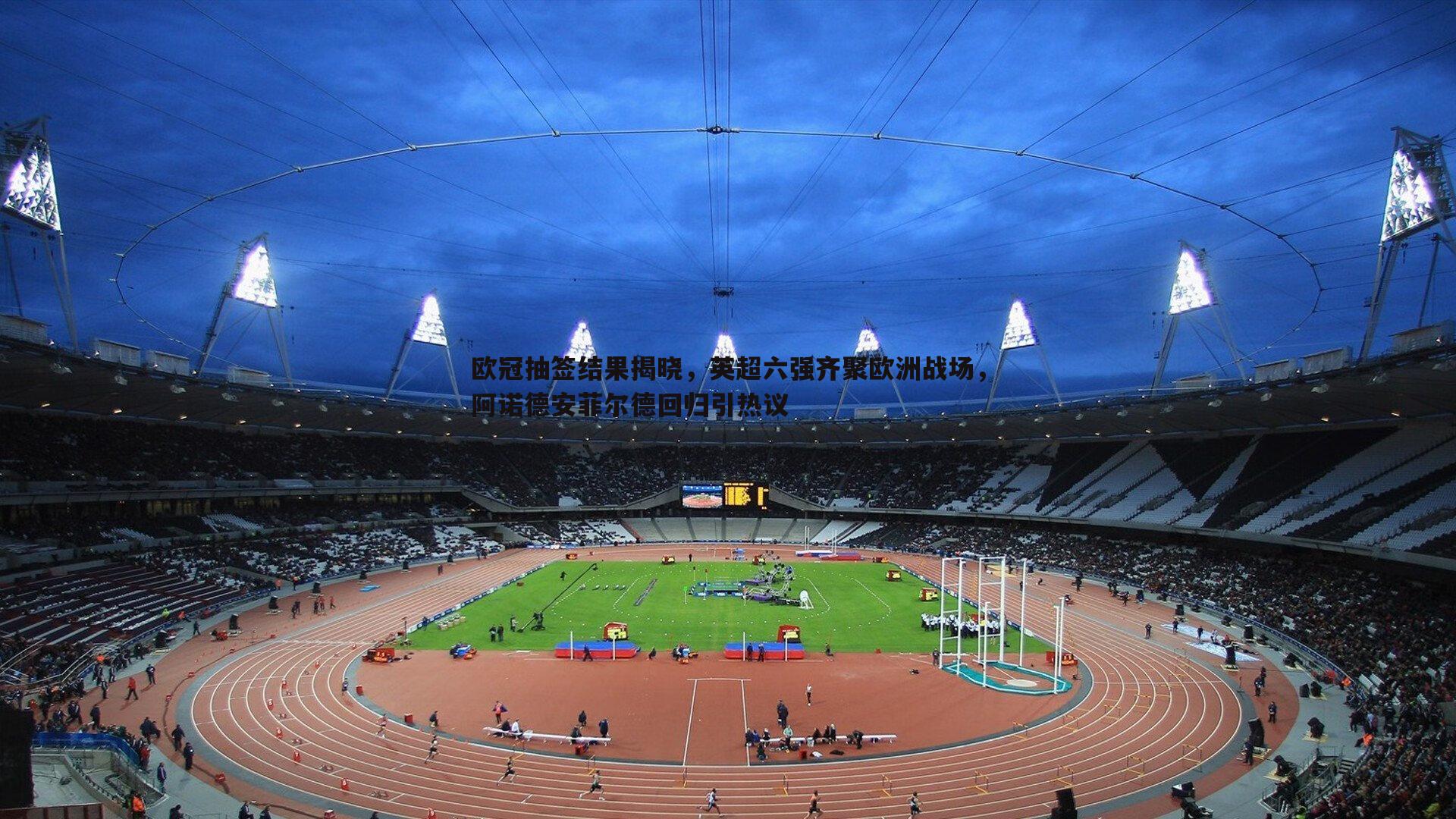 欧冠抽签结果揭晓,英超六强齐聚欧洲战场,阿诺德安菲尔德回归引热议