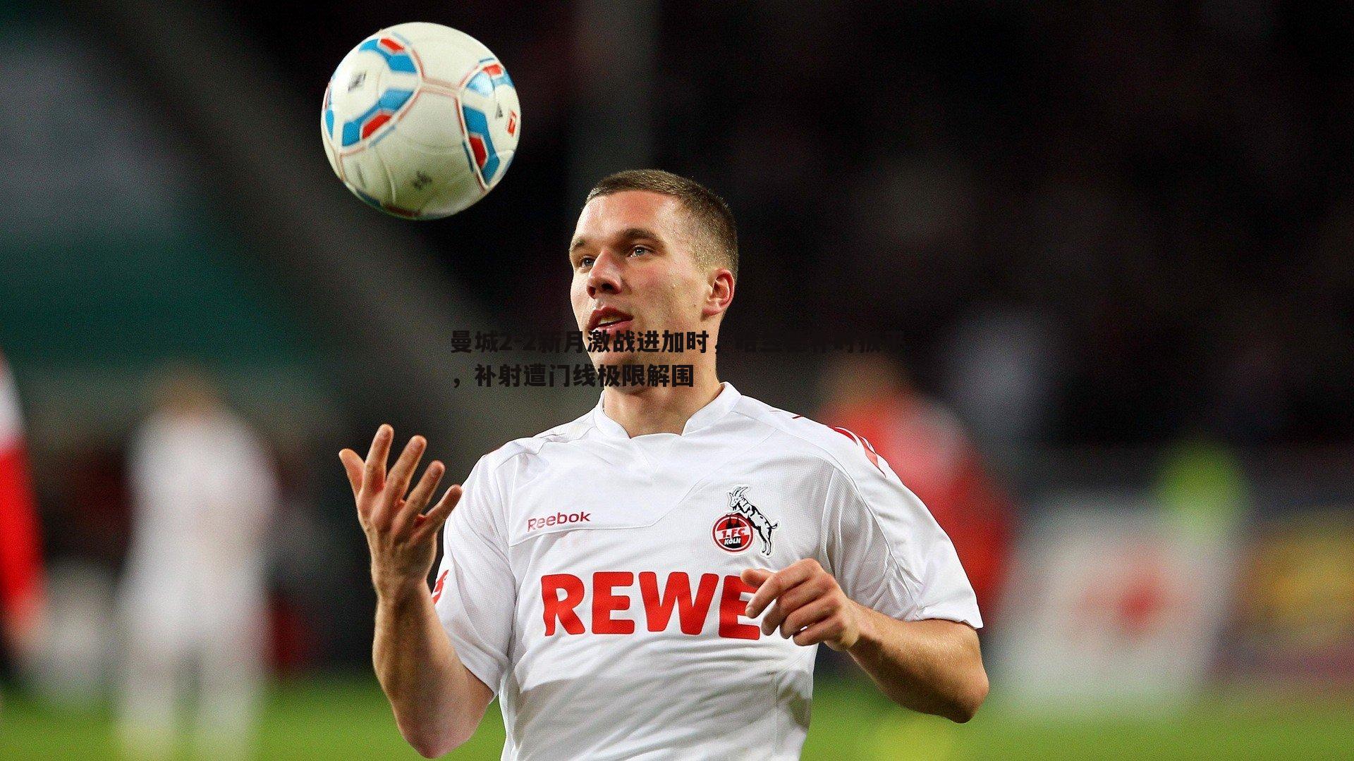 完美体育-曼城2-2新月激战进加时，哈兰德补时扳平，补射遭门线极限解围