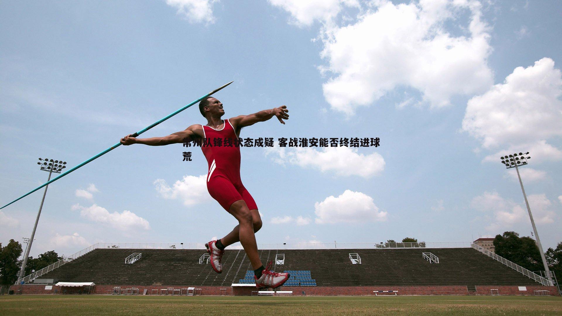 完美体育-常州队锋线状态成疑 客战淮安能否终结进球荒