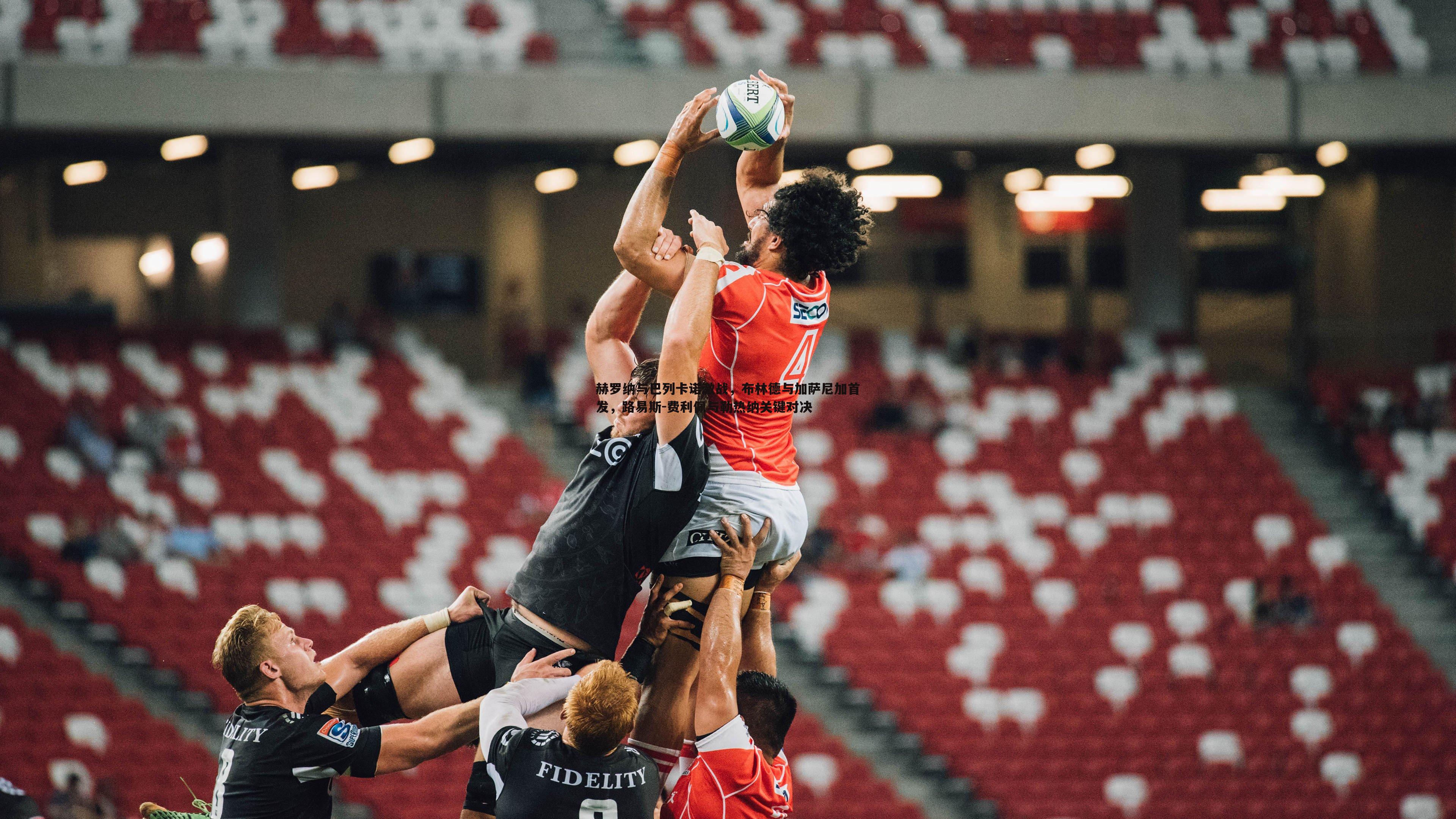 赫罗纳与巴列卡诺激战,布林德与加萨尼加首发,路易斯-费利佩与勒热纳关键对决