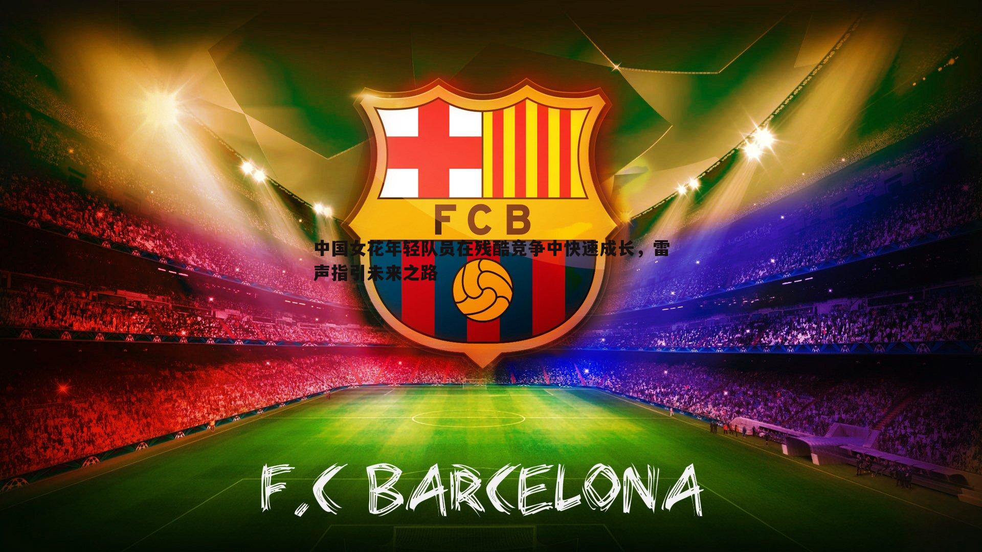 完美体育-中国女花年轻队员在残酷竞争中快速成长，雷声指引未来之路