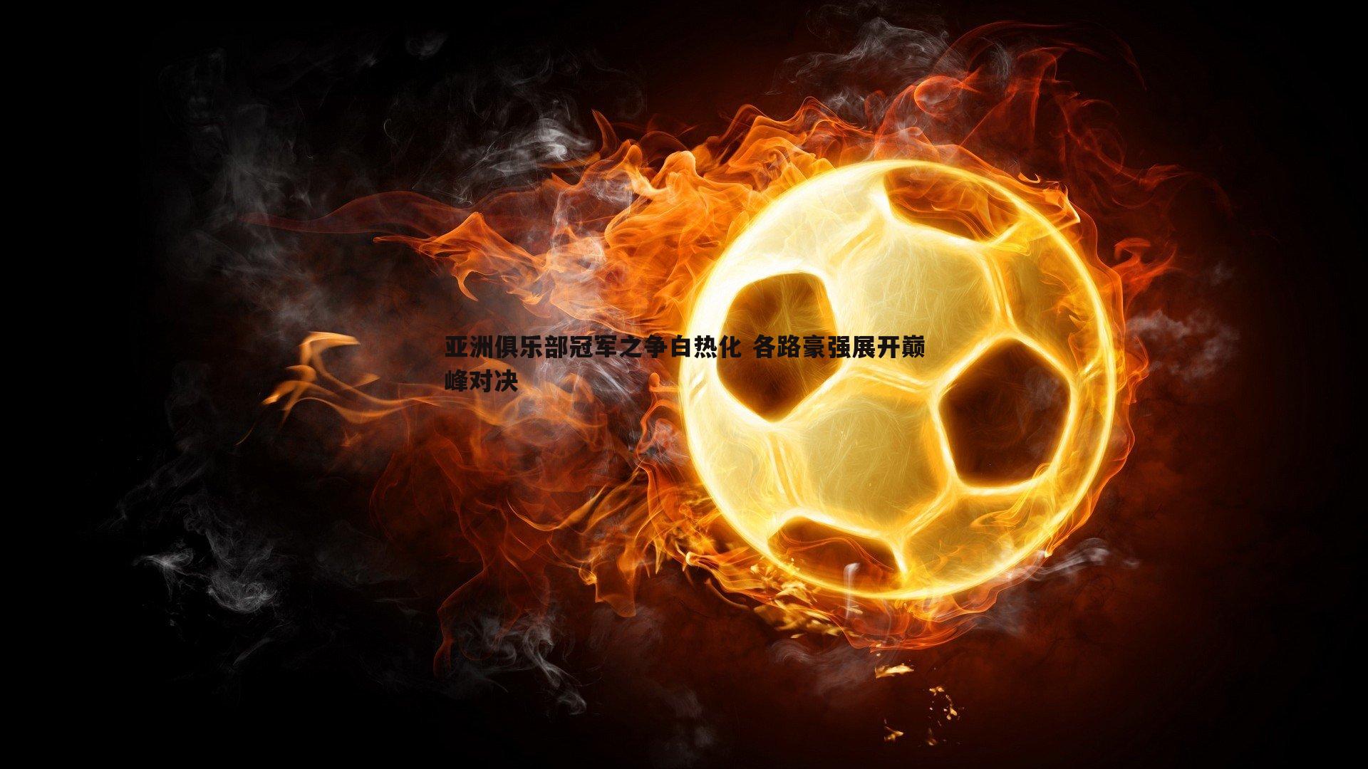 完美体育-亚洲俱乐部冠军之争白热化 各路豪强展开巅峰对决