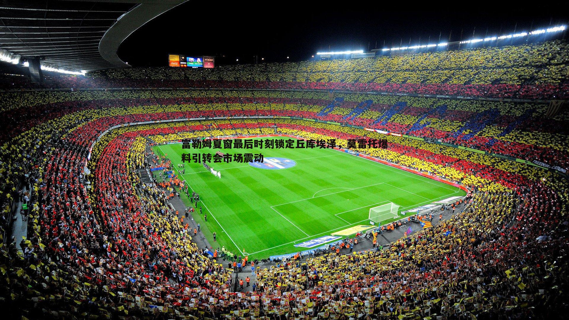 完美体育-富勒姆夏窗最后时刻锁定丘库埃泽，莫雷托爆料引转会市场震动